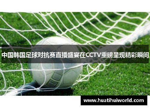 中国韩国足球对抗赛直播盛宴在CCTV重磅呈现精彩瞬间