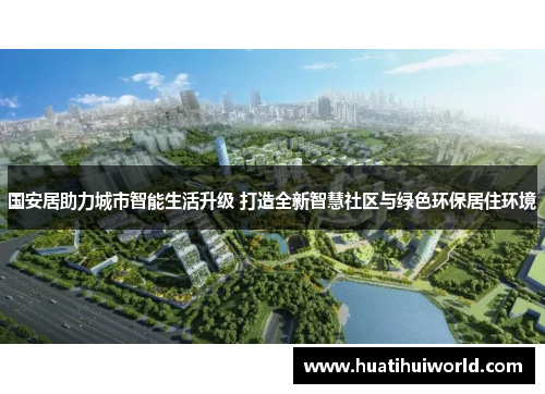 国安居助力城市智能生活升级 打造全新智慧社区与绿色环保居住环境