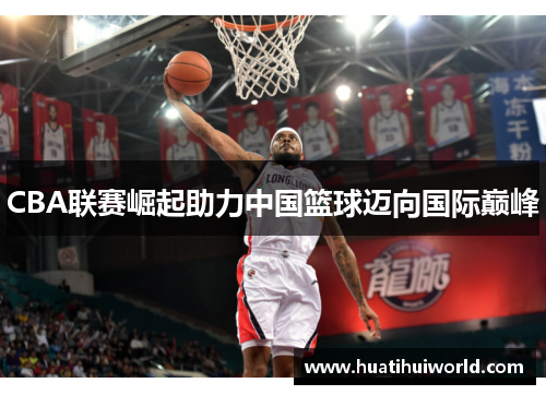 CBA联赛崛起助力中国篮球迈向国际巅峰