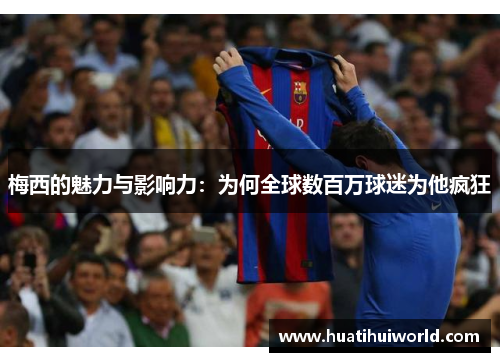 梅西的魅力与影响力：为何全球数百万球迷为他疯狂
