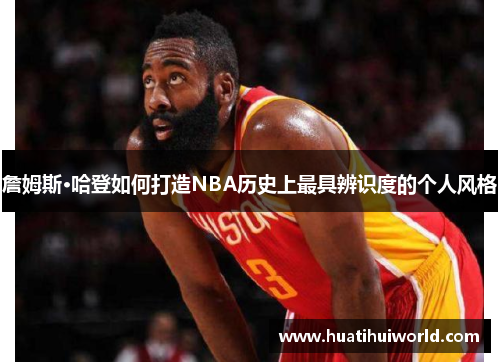 詹姆斯·哈登如何打造NBA历史上最具辨识度的个人风格