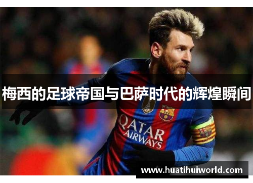 梅西的足球帝国与巴萨时代的辉煌瞬间
