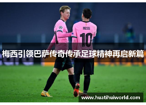 梅西引领巴萨传奇传承足球精神再启新篇
