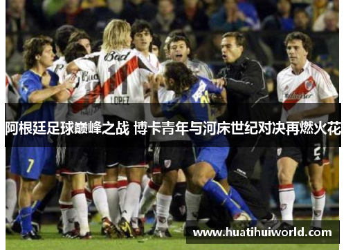 阿根廷足球巅峰之战 博卡青年与河床世纪对决再燃火花