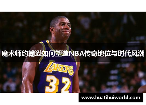 魔术师约翰逊如何塑造NBA传奇地位与时代风潮