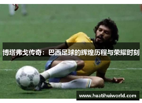 博塔弗戈传奇：巴西足球的辉煌历程与荣耀时刻