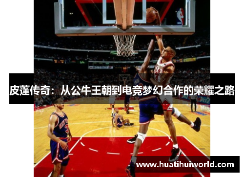 皮蓬传奇：从公牛王朝到电竞梦幻合作的荣耀之路