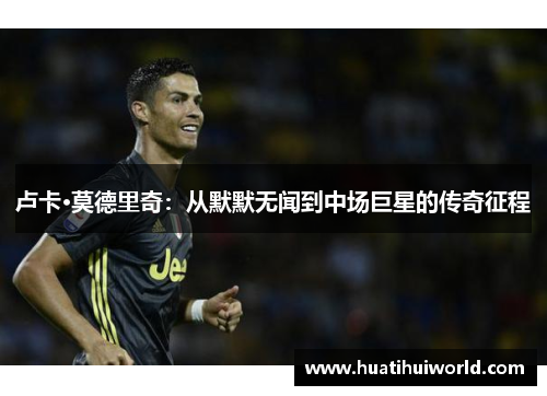 卢卡·莫德里奇：从默默无闻到中场巨星的传奇征程