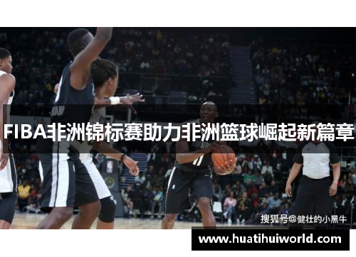 FIBA非洲锦标赛助力非洲篮球崛起新篇章
