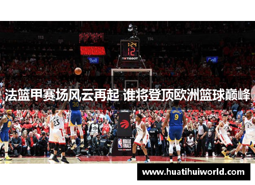 法篮甲赛场风云再起 谁将登顶欧洲篮球巅峰