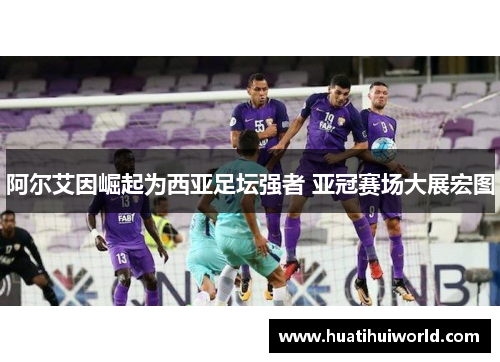 阿尔艾因崛起为西亚足坛强者 亚冠赛场大展宏图