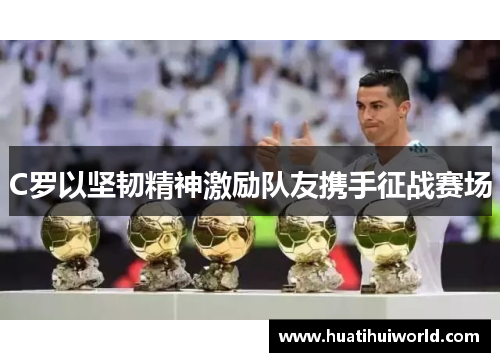 C罗以坚韧精神激励队友携手征战赛场