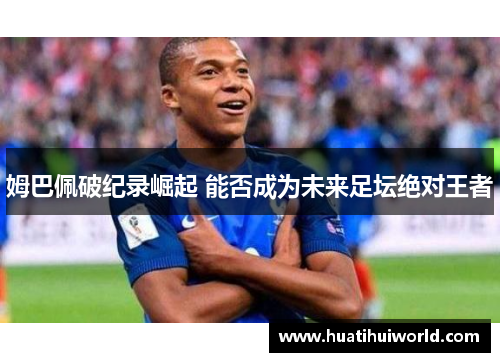 姆巴佩破纪录崛起 能否成为未来足坛绝对王者