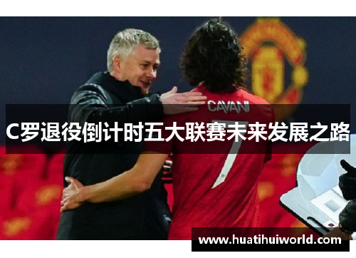 C罗退役倒计时五大联赛未来发展之路