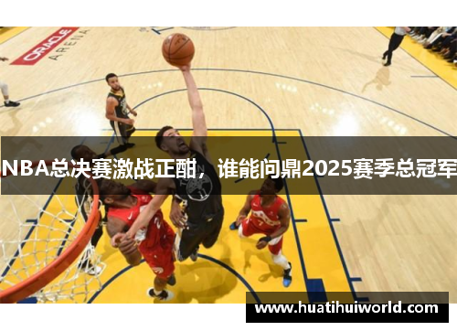 NBA总决赛激战正酣，谁能问鼎2025赛季总冠军