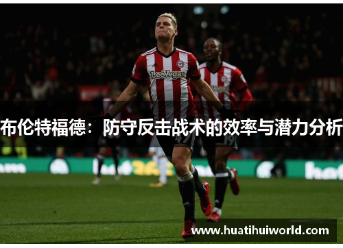 布伦特福德:防守反击战术的效率与潜力分析 布伦特福德:防守反击战术的效率与潜力分析