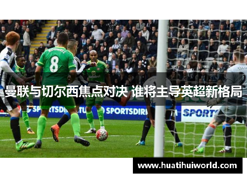 曼联与切尔西焦点对决 谁将主导英超新格局