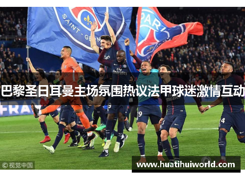 巴黎圣日耳曼主场氛围热议法甲球迷激情互动