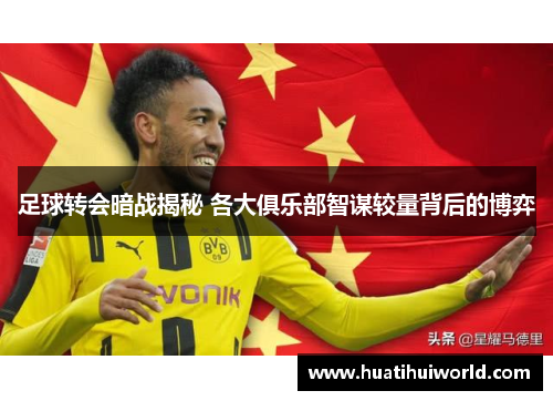 足球转会暗战揭秘 各大俱乐部智谋较量背后的博弈