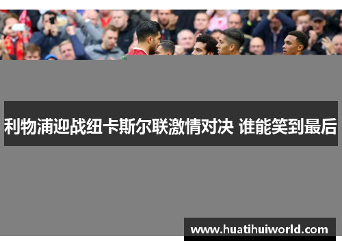 利物浦迎战纽卡斯尔联激情对决 谁能笑到最后
